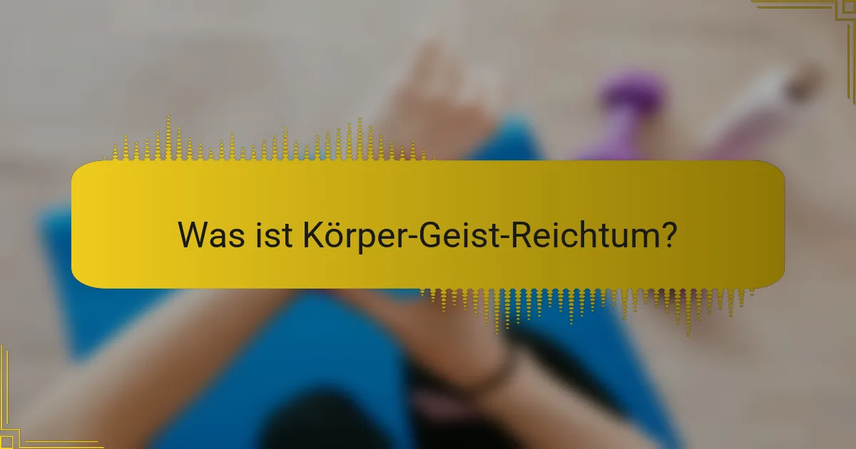 Was ist Körper-Geist-Reichtum?