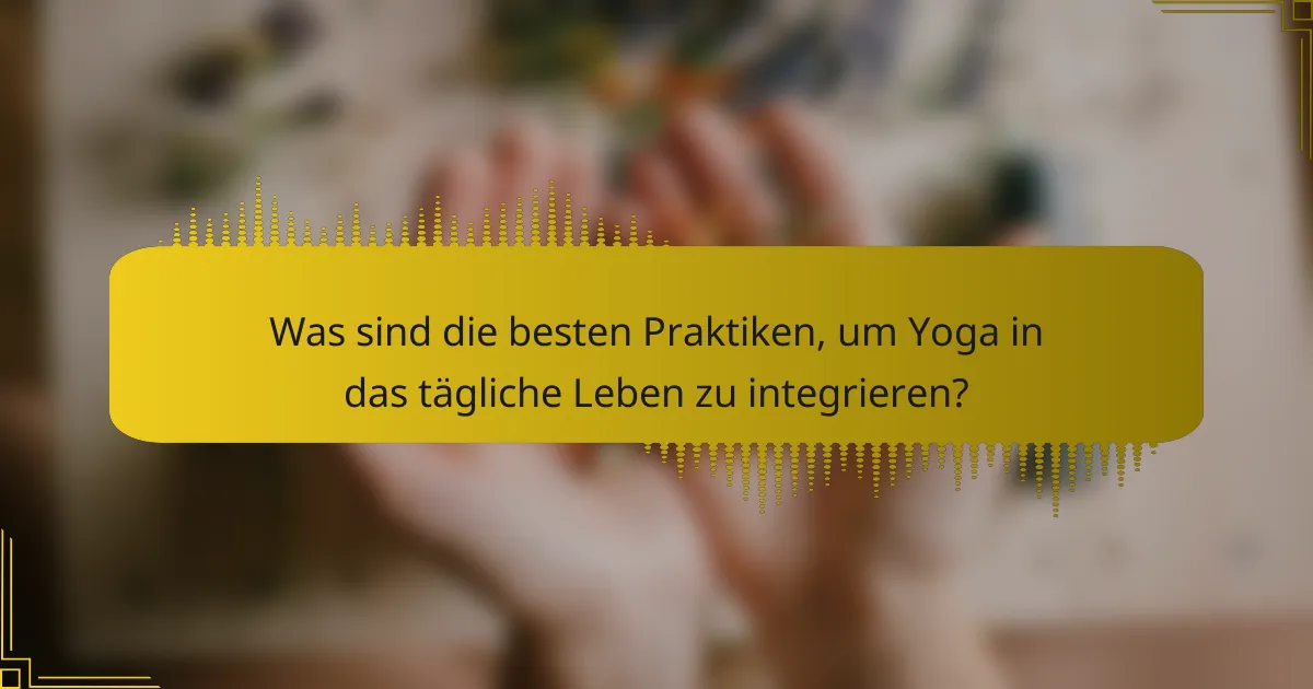 Was sind die besten Praktiken, um Yoga in das tägliche Leben zu integrieren?