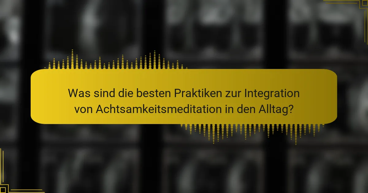 Was sind die besten Praktiken zur Integration von Achtsamkeitsmeditation in den Alltag?