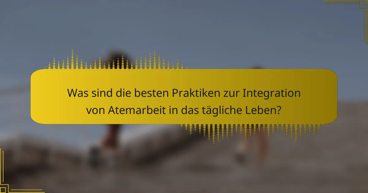 Was sind die besten Praktiken zur Integration von Atemarbeit in das tägliche Leben?