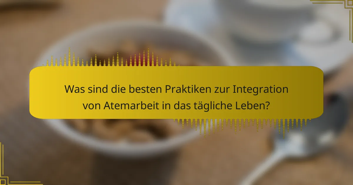 Was sind die besten Praktiken zur Integration von Atemarbeit in das tägliche Leben?