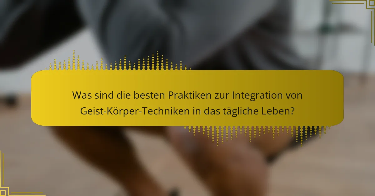 Was sind die besten Praktiken zur Integration von Geist-Körper-Techniken in das tägliche Leben?