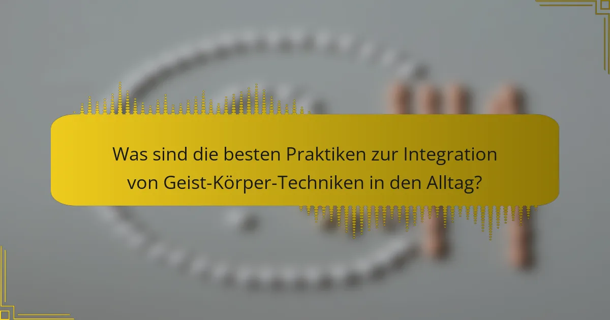 Was sind die besten Praktiken zur Integration von Geist-Körper-Techniken in den Alltag?