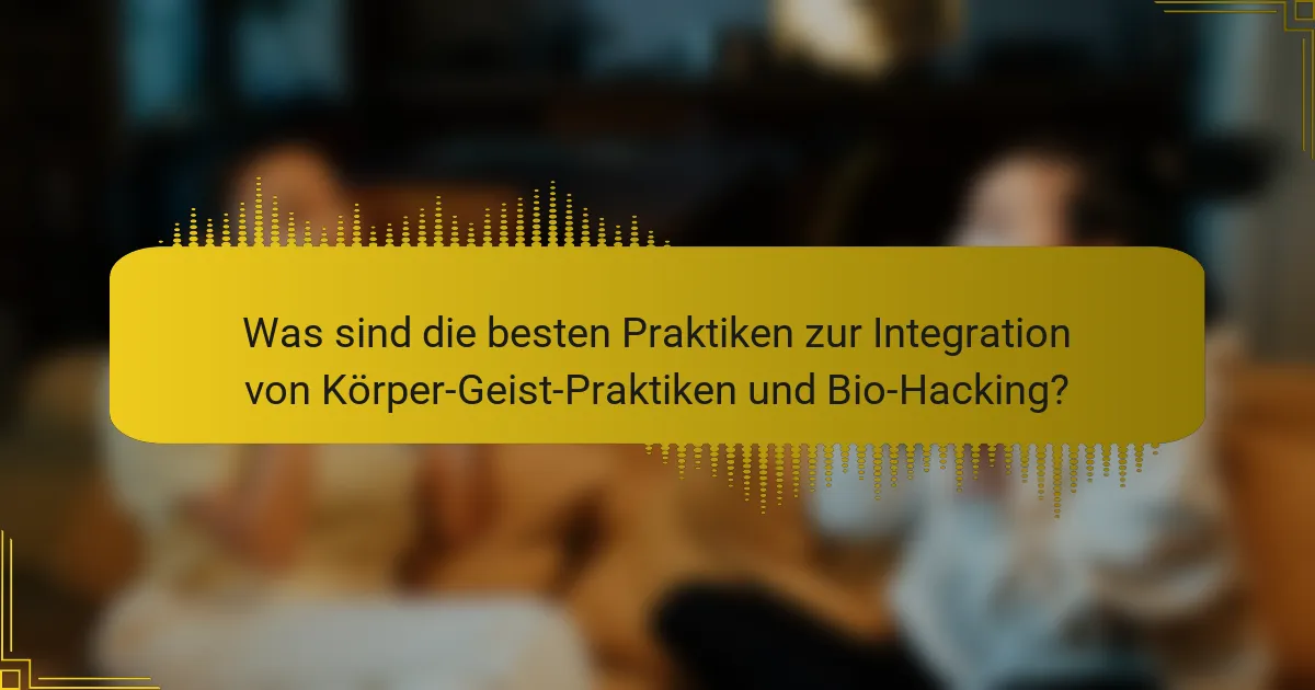 Was sind die besten Praktiken zur Integration von Körper-Geist-Praktiken und Bio-Hacking?