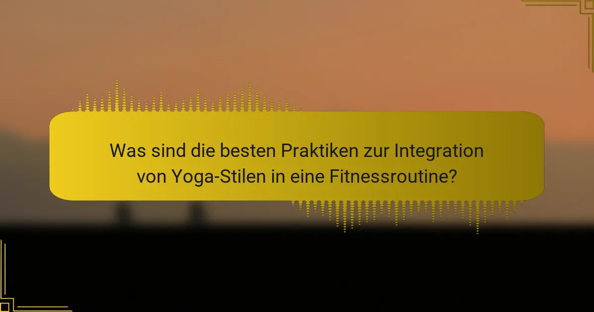 Was sind die besten Praktiken zur Integration von Yoga-Stilen in eine Fitnessroutine?