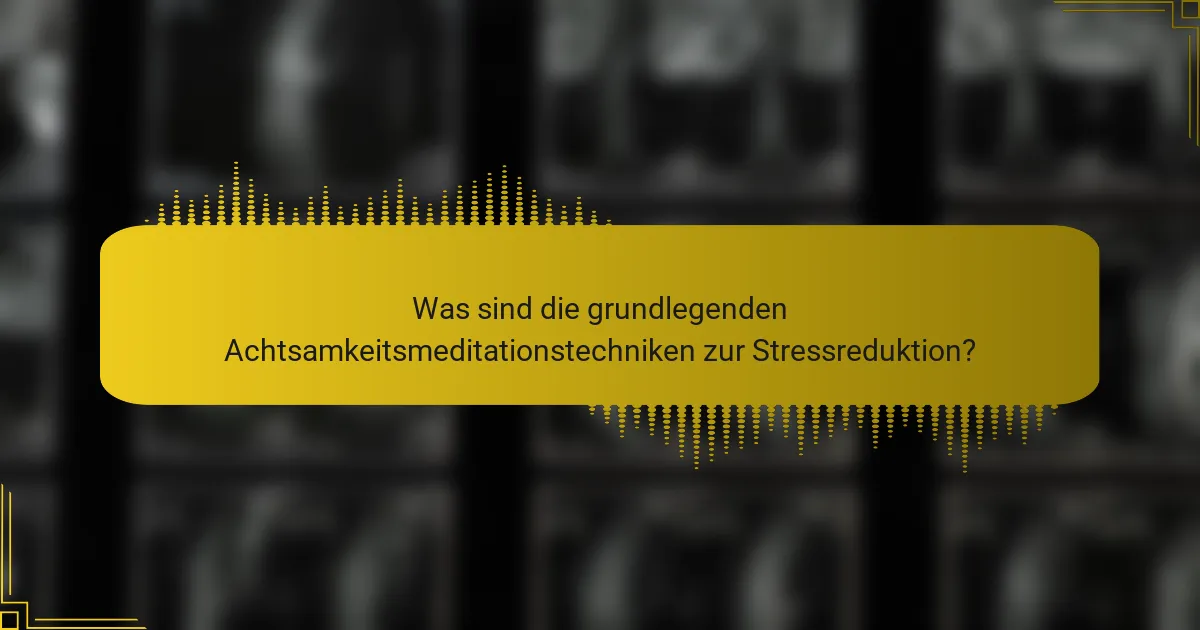 Was sind die grundlegenden Achtsamkeitsmeditationstechniken zur Stressreduktion?