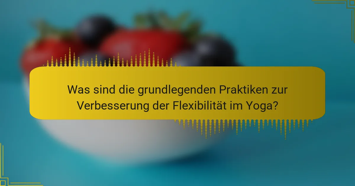 Was sind die grundlegenden Praktiken zur Verbesserung der Flexibilität im Yoga?