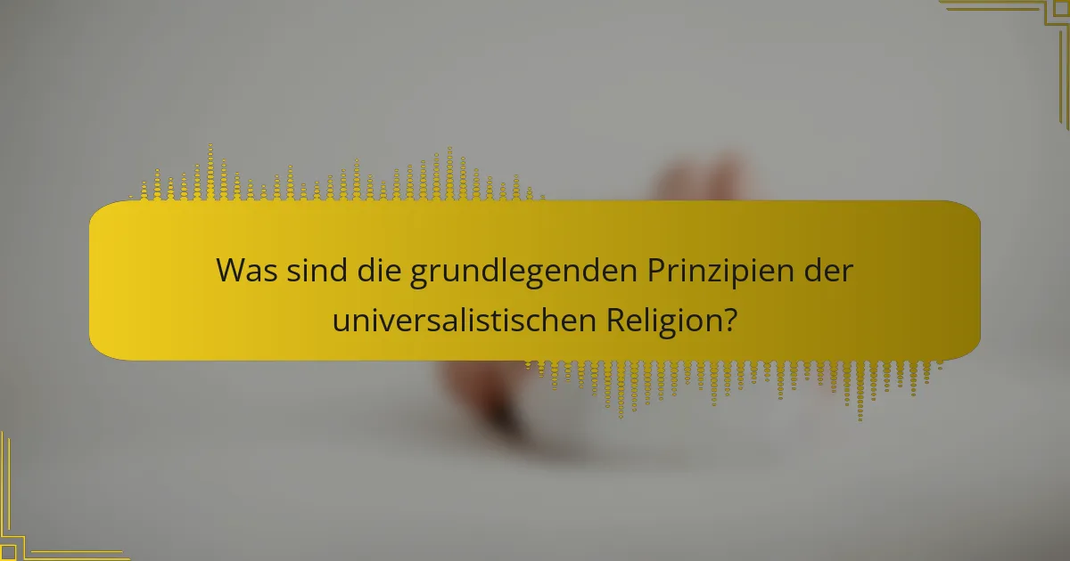 Was sind die grundlegenden Prinzipien der universalistischen Religion?