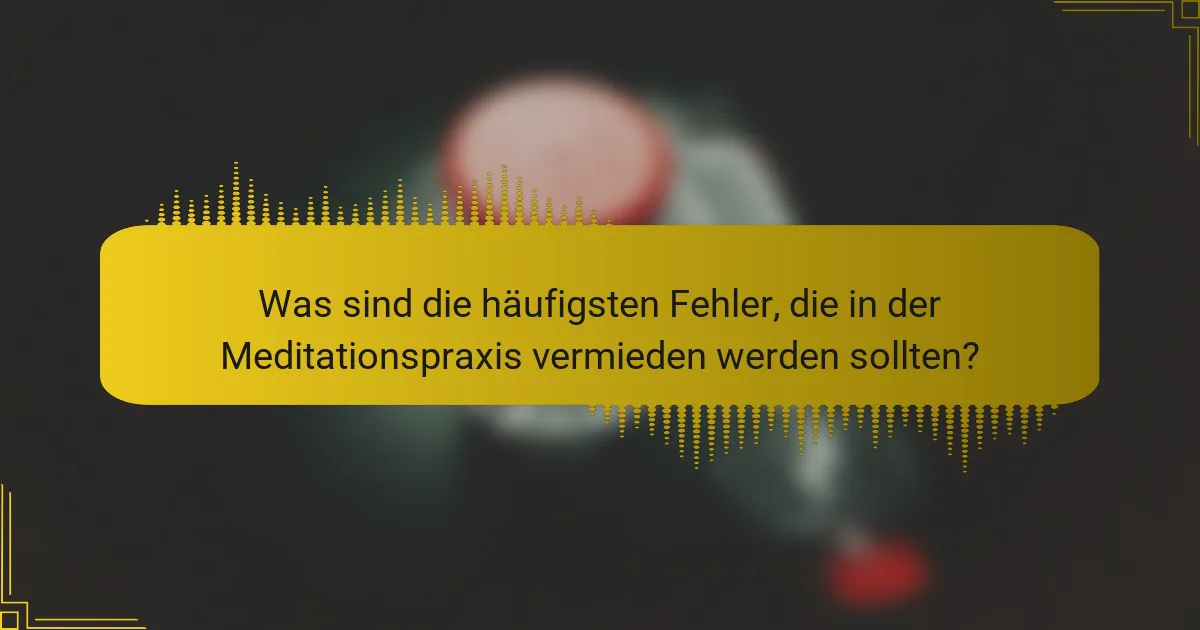 Was sind die häufigsten Fehler, die in der Meditationspraxis vermieden werden sollten?