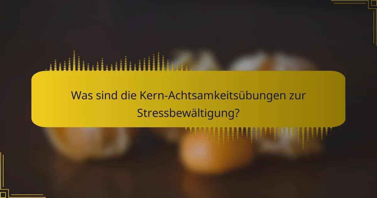 Was sind die Kern-Achtsamkeitsübungen zur Stressbewältigung?