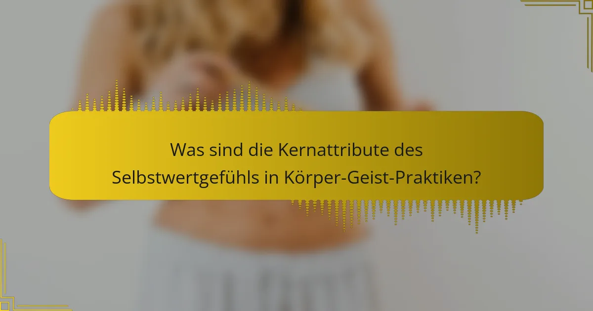 Was sind die Kernattribute des Selbstwertgefühls in Körper-Geist-Praktiken?