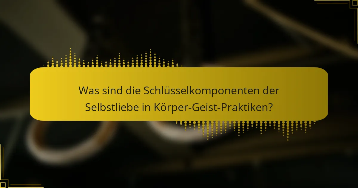 Was sind die Schlüsselkomponenten der Selbstliebe in Körper-Geist-Praktiken?