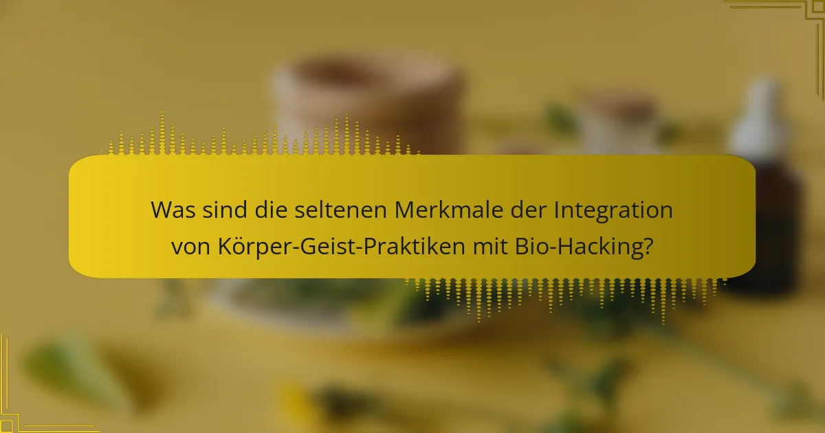Was sind die seltenen Merkmale der Integration von Körper-Geist-Praktiken mit Bio-Hacking?