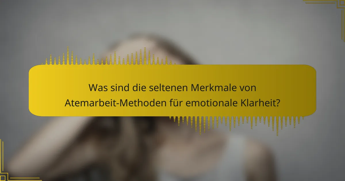 Was sind die seltenen Merkmale von Atemarbeit-Methoden für emotionale Klarheit?