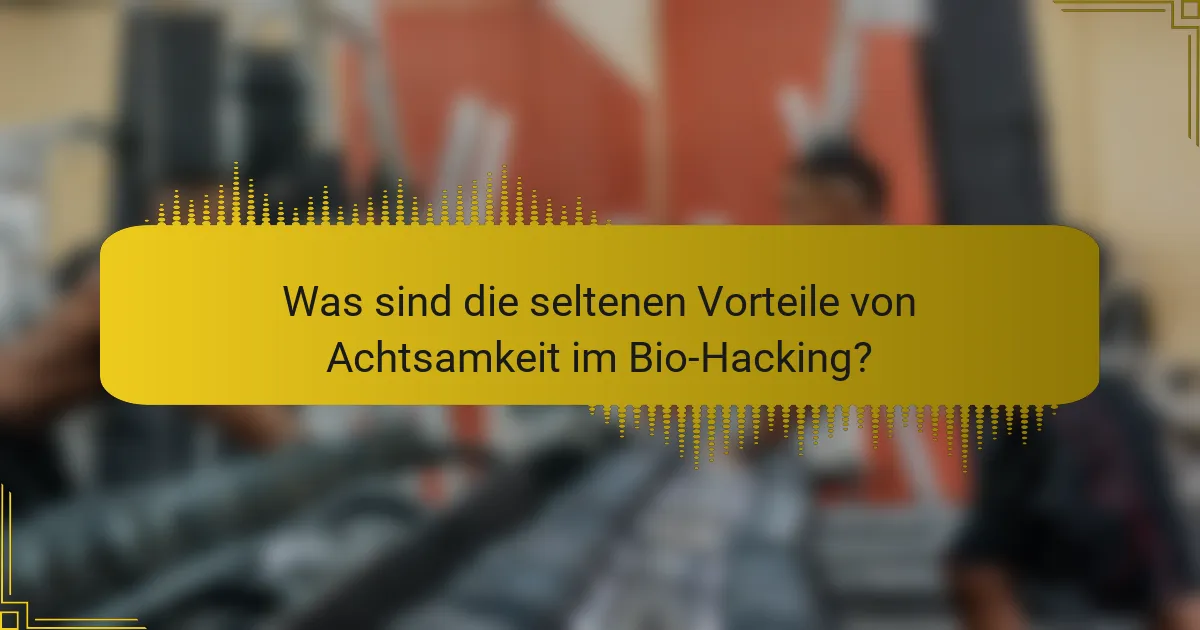 Was sind die seltenen Vorteile von Achtsamkeit im Bio-Hacking?