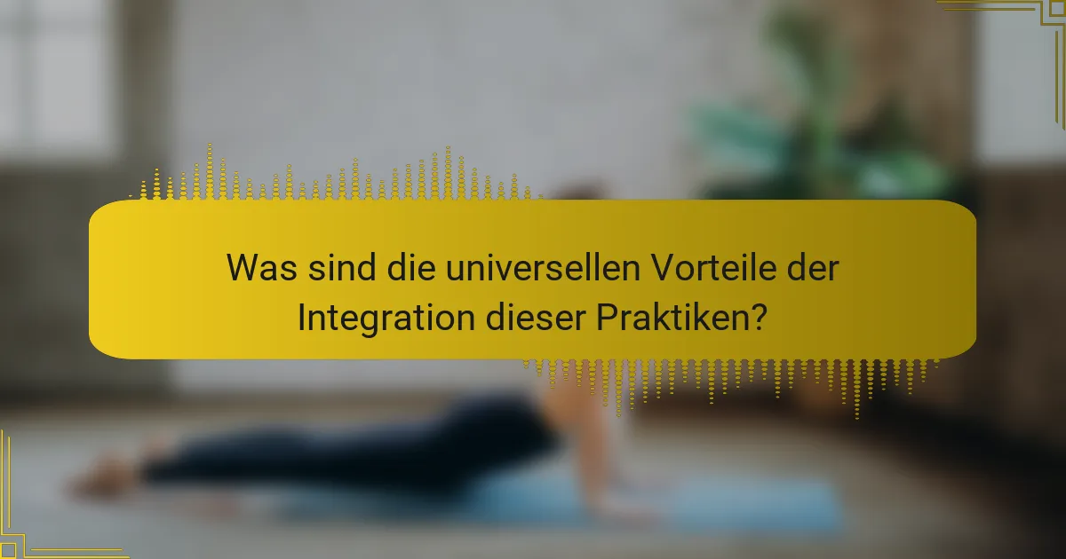 Was sind die universellen Vorteile der Integration dieser Praktiken?