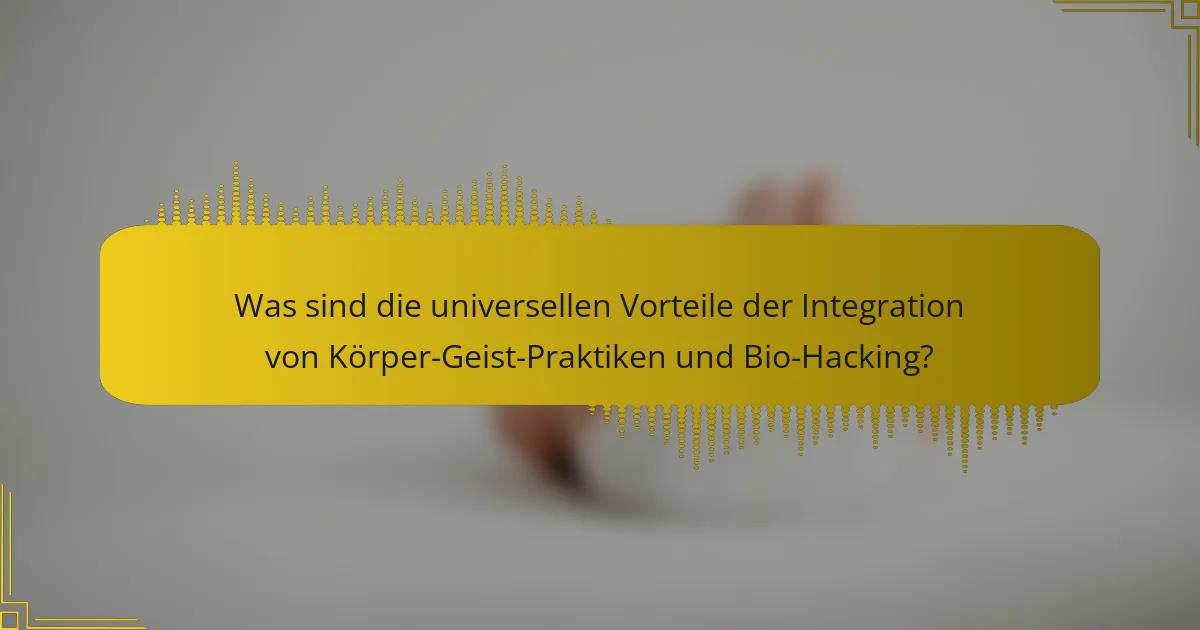 Was sind die universellen Vorteile der Integration von Körper-Geist-Praktiken und Bio-Hacking?