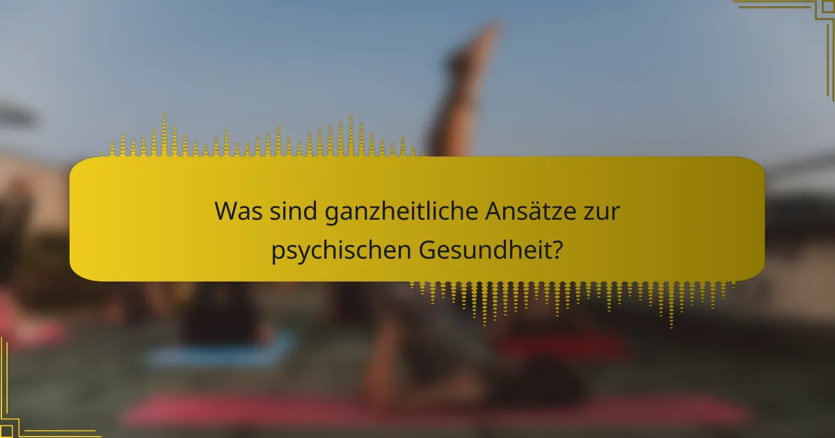 Was sind ganzheitliche Ansätze zur psychischen Gesundheit?