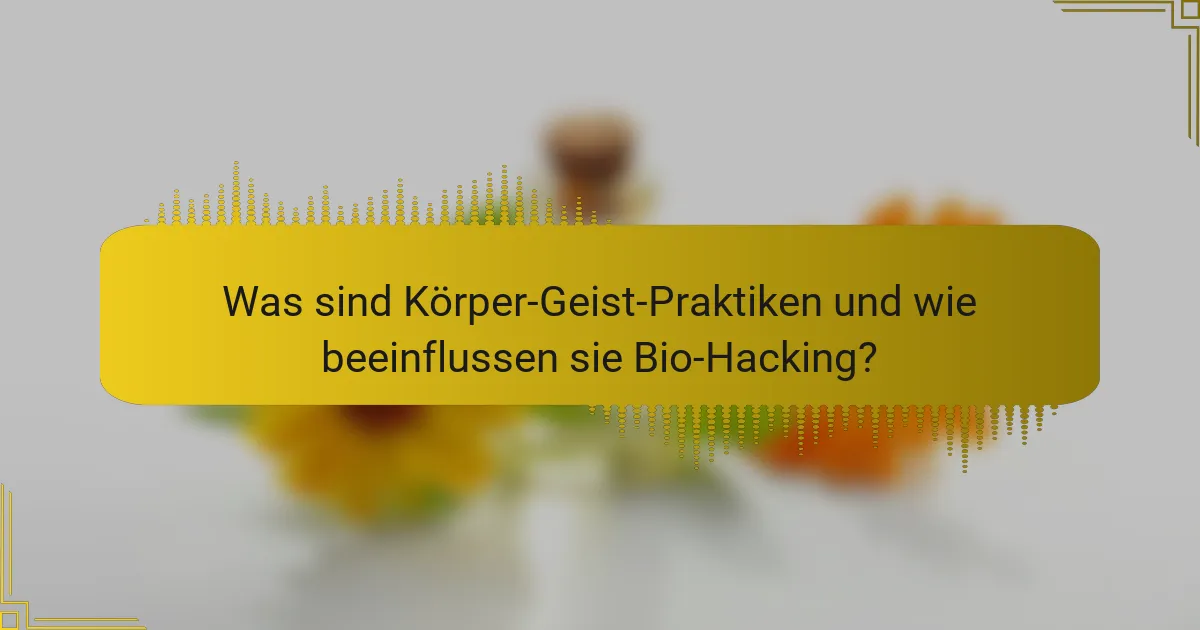 Was sind Körper-Geist-Praktiken und wie beeinflussen sie Bio-Hacking?