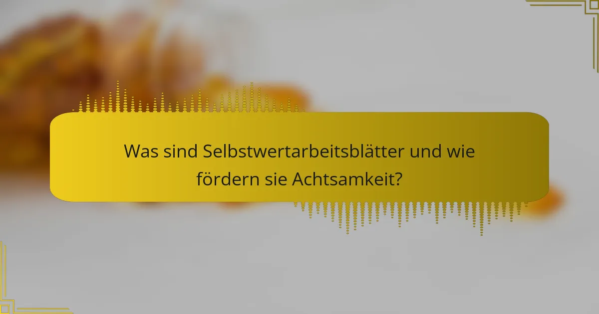 Was sind Selbstwertarbeitsblätter und wie fördern sie Achtsamkeit?