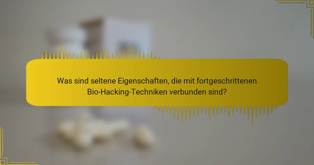 Was sind seltene Eigenschaften, die mit fortgeschrittenen Bio-Hacking-Techniken verbunden sind?