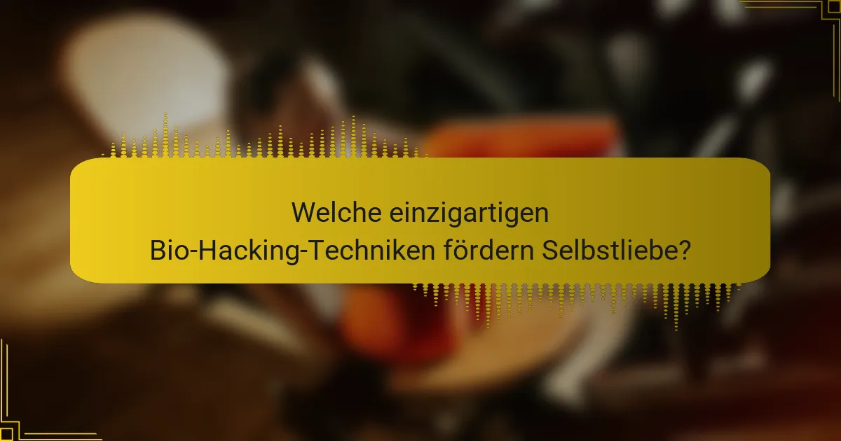 Welche einzigartigen Bio-Hacking-Techniken fördern Selbstliebe?