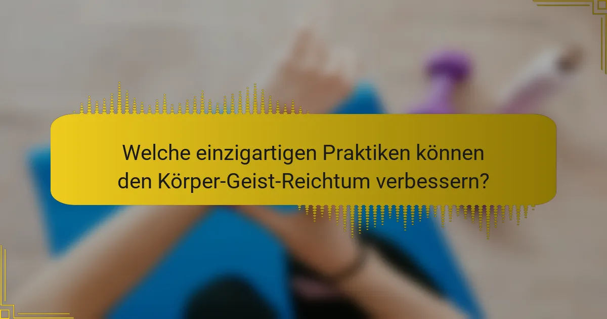 Welche einzigartigen Praktiken können den Körper-Geist-Reichtum verbessern?