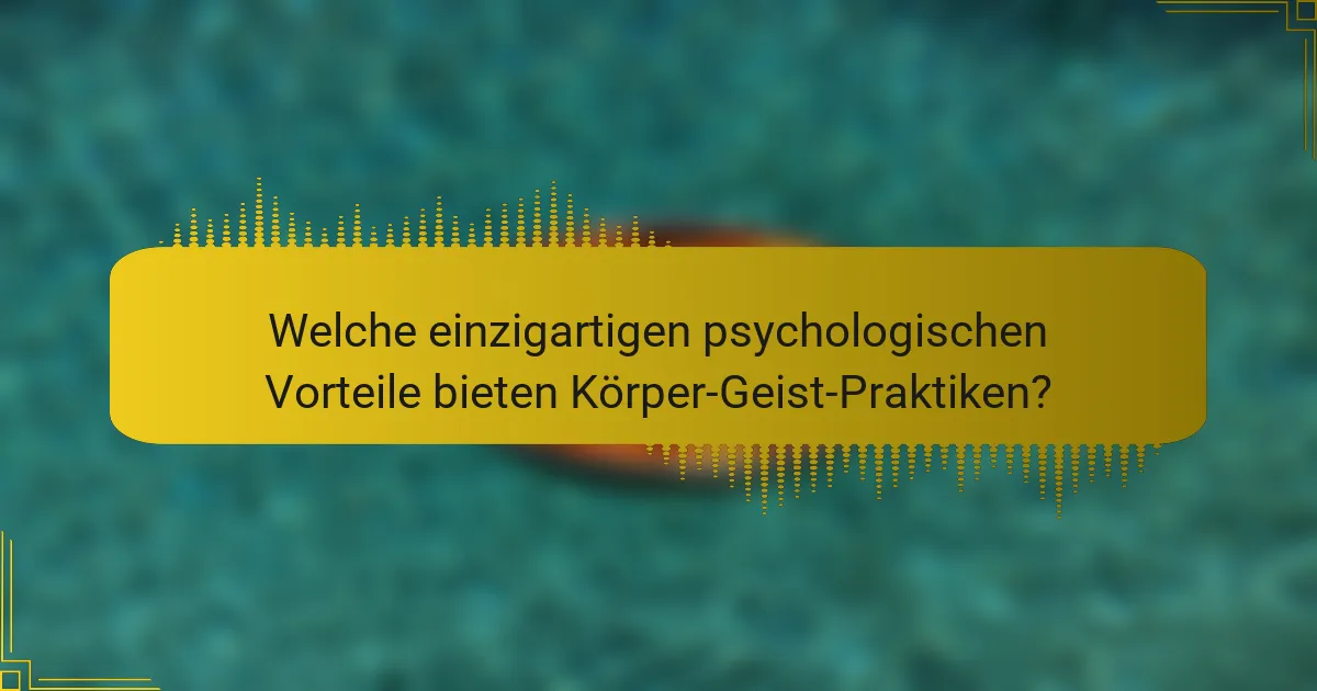 Welche einzigartigen psychologischen Vorteile bieten Körper-Geist-Praktiken?
