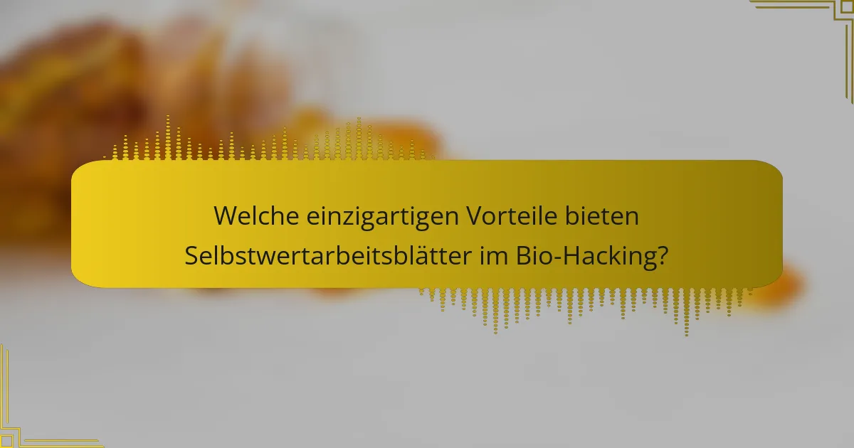 Welche einzigartigen Vorteile bieten Selbstwertarbeitsblätter im Bio-Hacking?