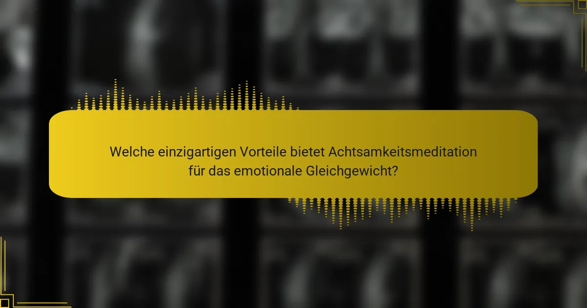 Welche einzigartigen Vorteile bietet Achtsamkeitsmeditation für das emotionale Gleichgewicht?
