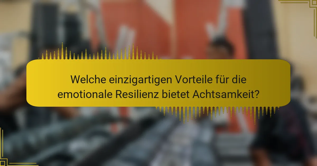 Welche einzigartigen Vorteile für die emotionale Resilienz bietet Achtsamkeit?
