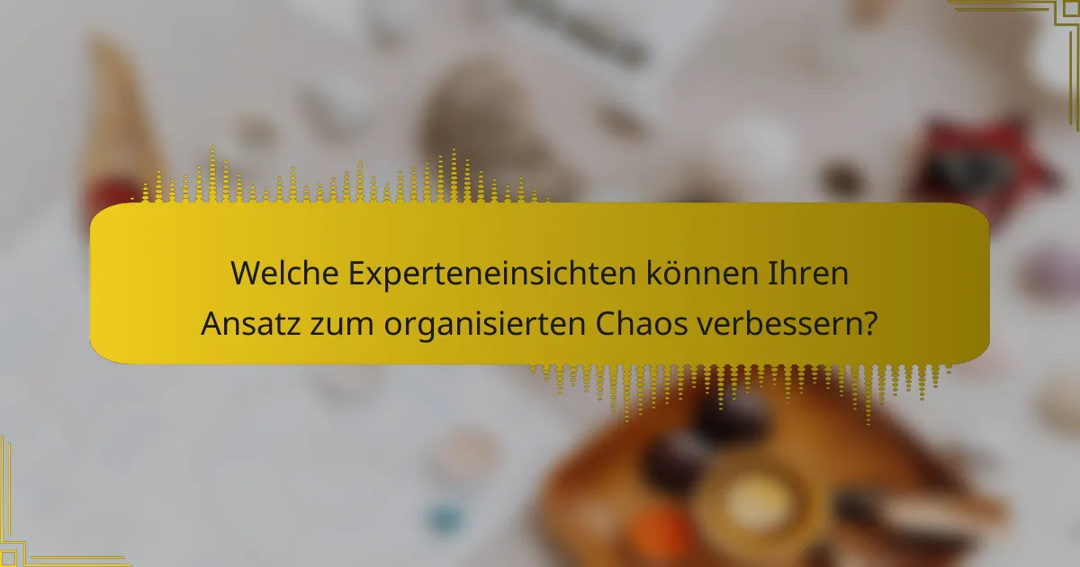 Welche Experteneinsichten können Ihren Ansatz zum organisierten Chaos verbessern?
