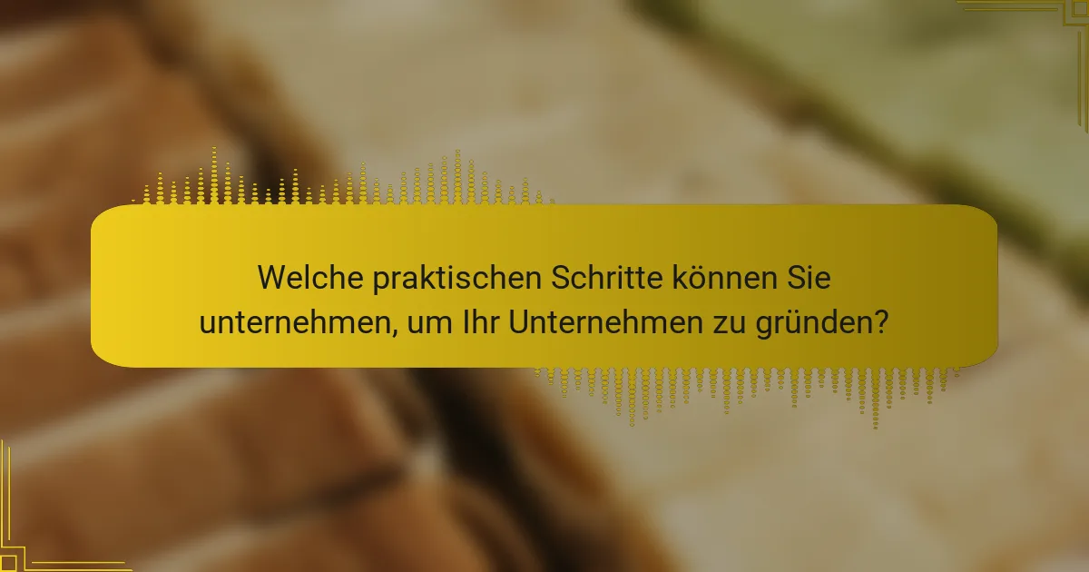 Welche praktischen Schritte können Sie unternehmen, um Ihr Unternehmen zu gründen?