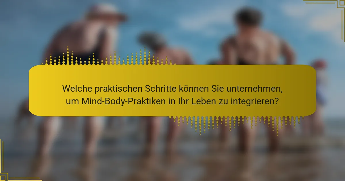 Welche praktischen Schritte können Sie unternehmen, um Mind-Body-Praktiken in Ihr Leben zu integrieren?