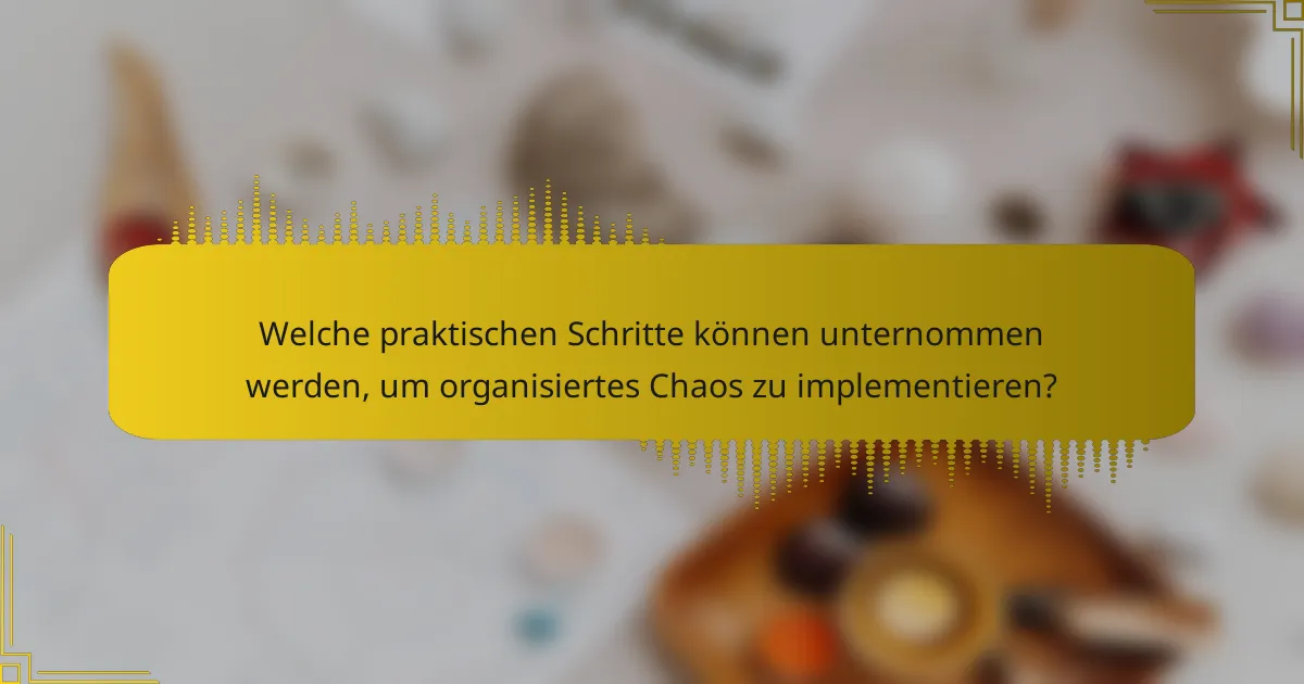 Welche praktischen Schritte können unternommen werden, um organisiertes Chaos zu implementieren?