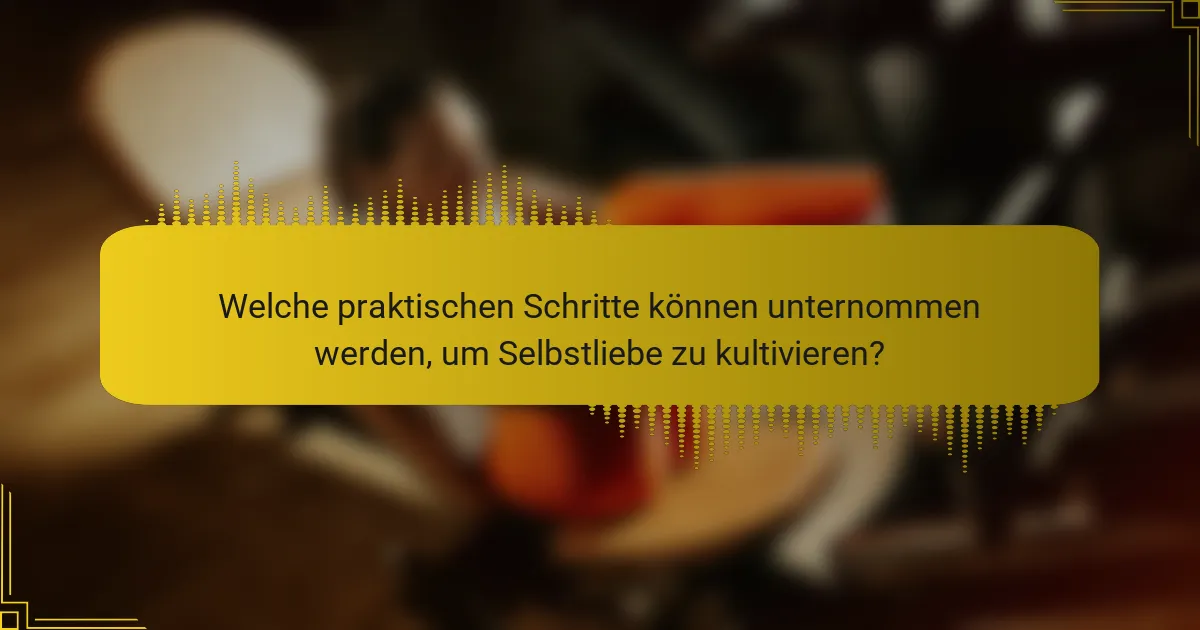 Welche praktischen Schritte können unternommen werden, um Selbstliebe zu kultivieren?