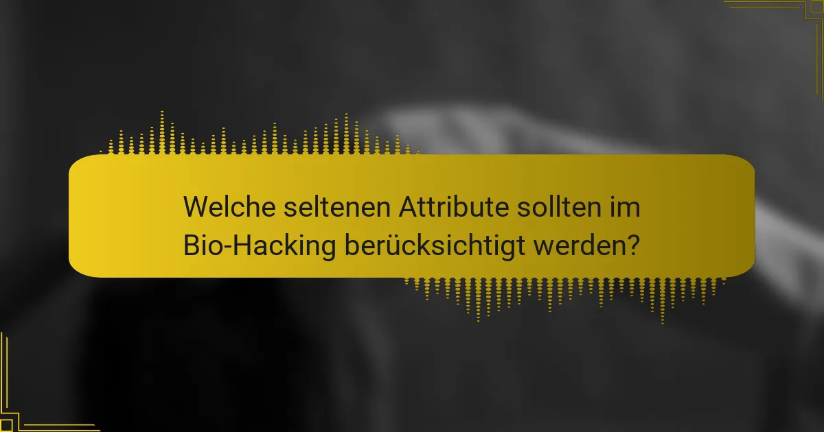 Welche seltenen Attribute sollten im Bio-Hacking berücksichtigt werden?