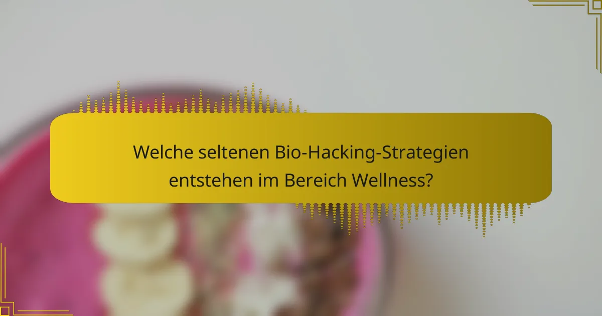 Welche seltenen Bio-Hacking-Strategien entstehen im Bereich Wellness?