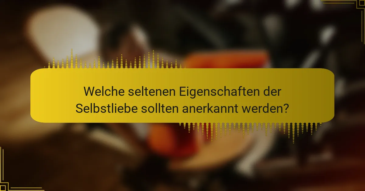 Welche seltenen Eigenschaften der Selbstliebe sollten anerkannt werden?