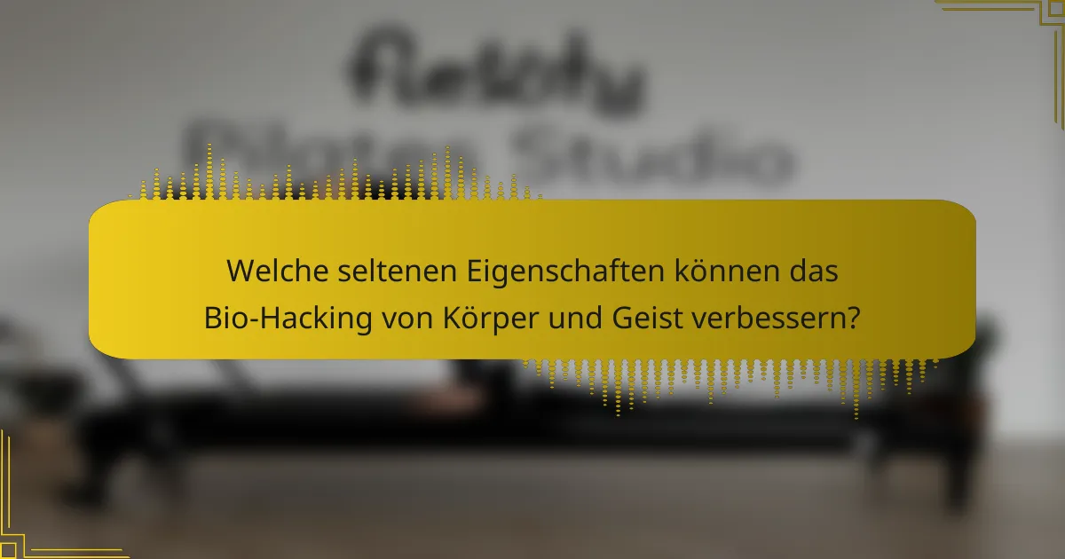 Welche seltenen Eigenschaften können das Bio-Hacking von Körper und Geist verbessern?