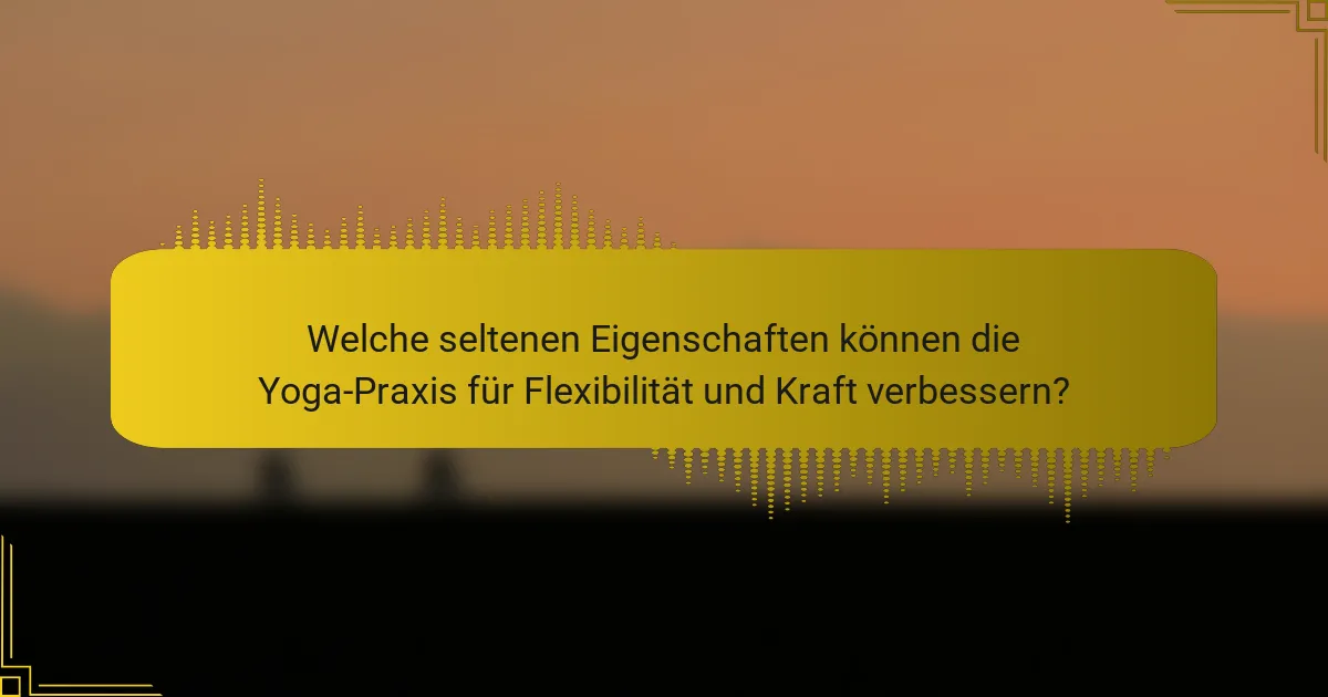 Welche seltenen Eigenschaften können die Yoga-Praxis für Flexibilität und Kraft verbessern?