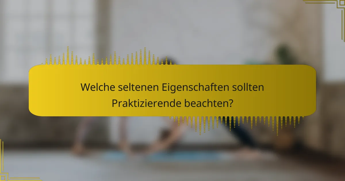 Welche seltenen Eigenschaften sollten Praktizierende beachten?