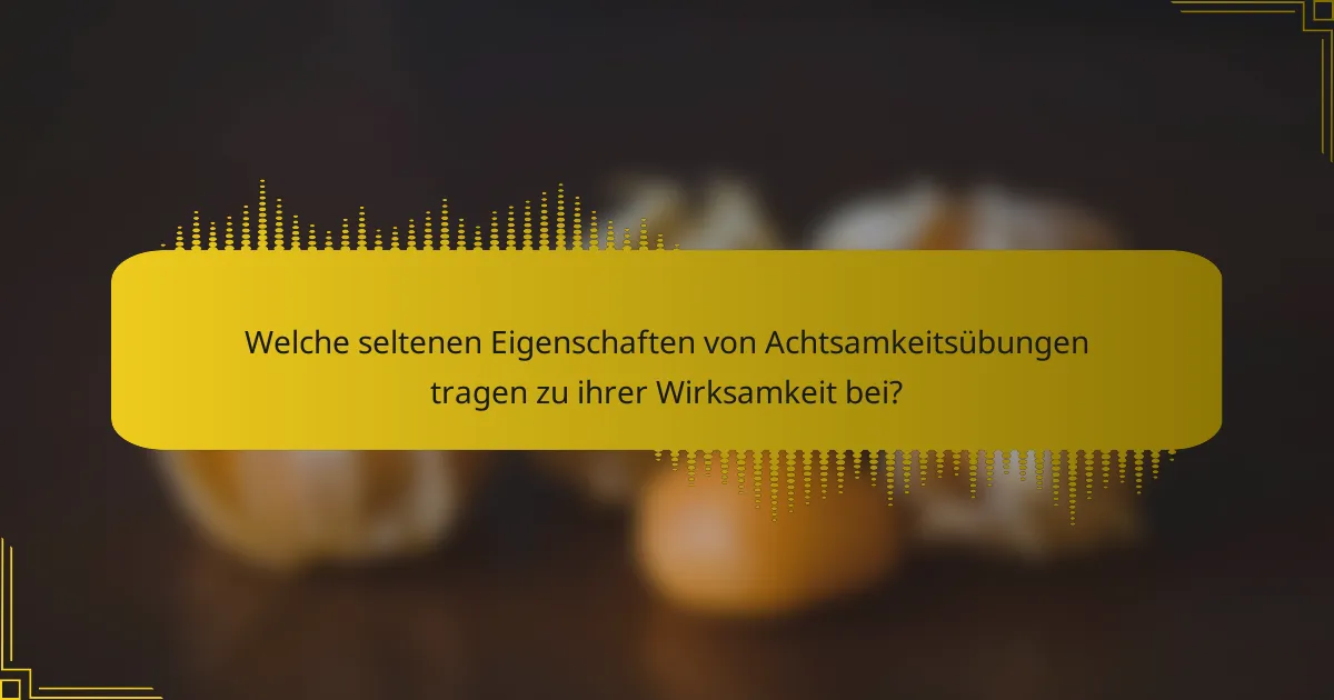 Welche seltenen Eigenschaften von Achtsamkeitsübungen tragen zu ihrer Wirksamkeit bei?