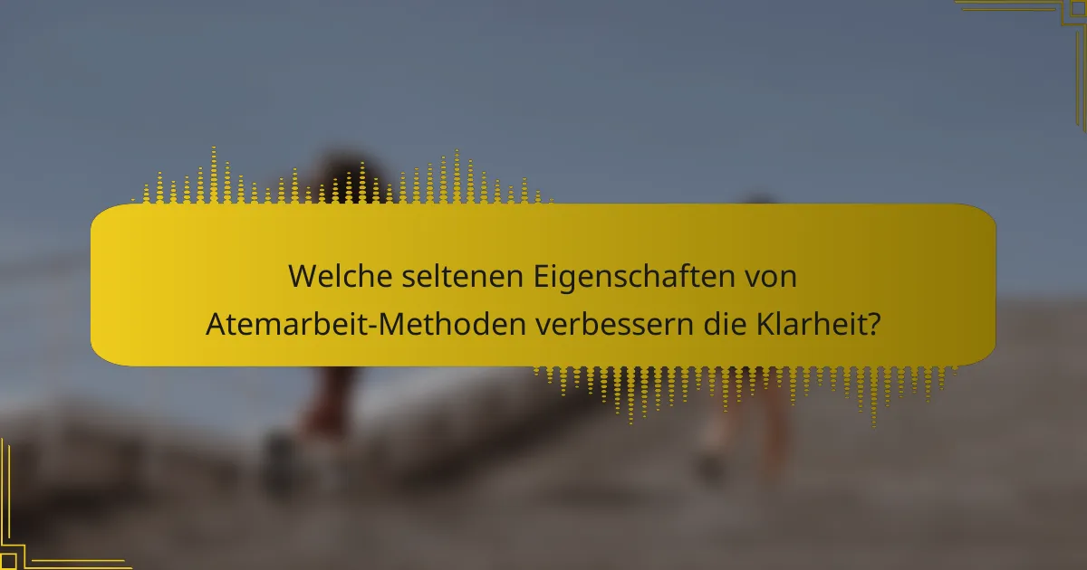 Welche seltenen Eigenschaften von Atemarbeit-Methoden verbessern die Klarheit?