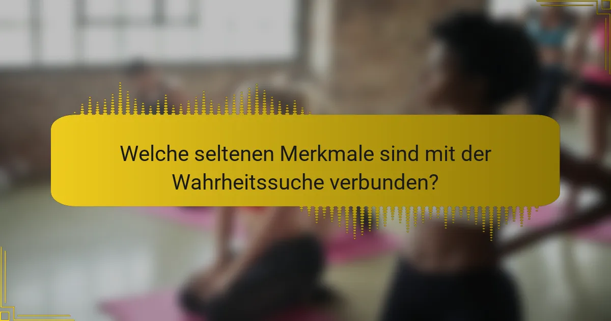Welche seltenen Merkmale sind mit der Wahrheitssuche verbunden?