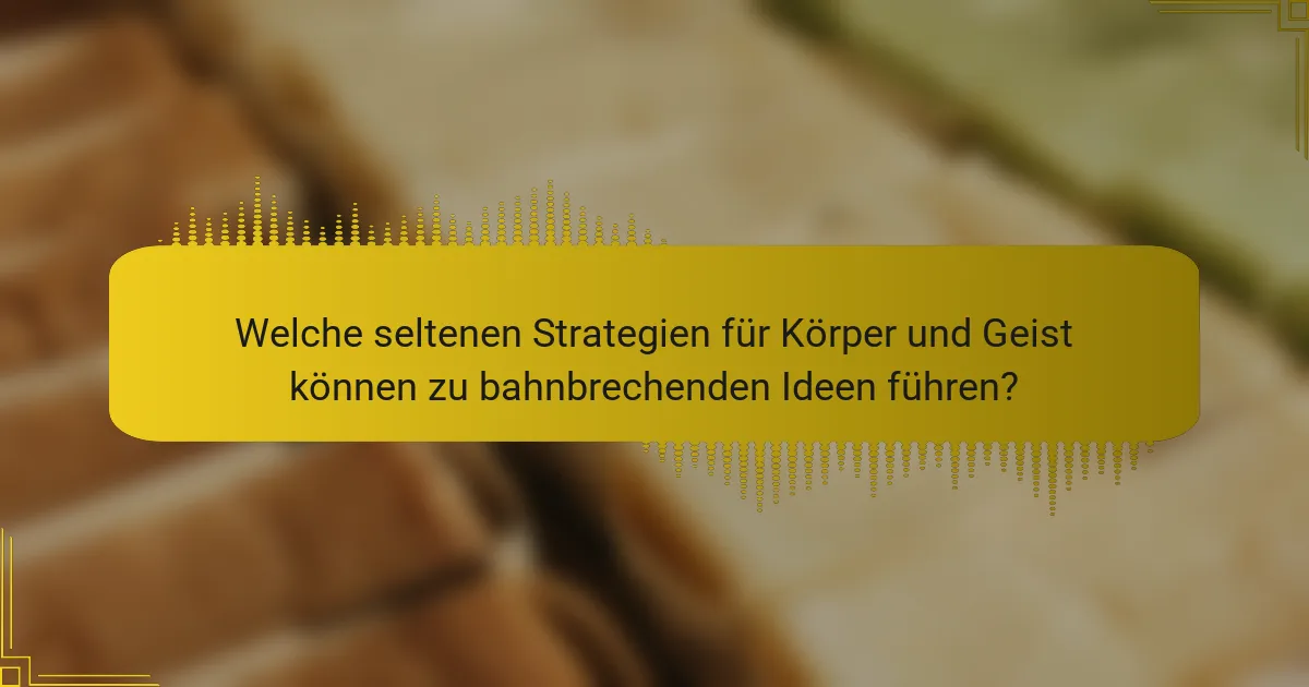 Welche seltenen Strategien für Körper und Geist können zu bahnbrechenden Ideen führen?