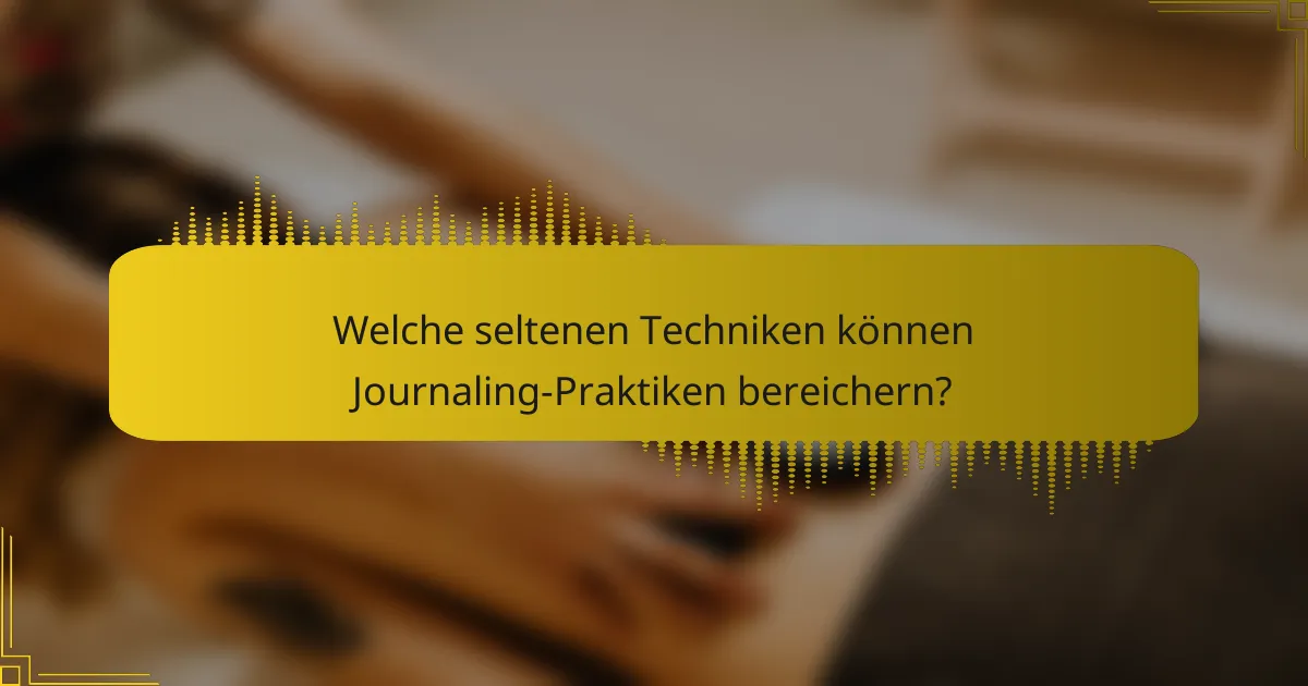 Welche seltenen Techniken können Journaling-Praktiken bereichern?