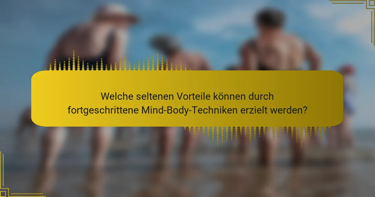 Welche seltenen Vorteile können durch fortgeschrittene Mind-Body-Techniken erzielt werden?