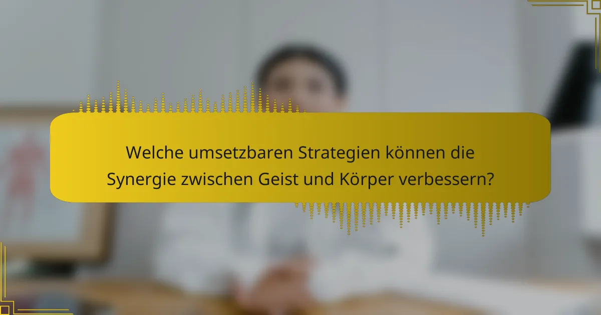 Welche umsetzbaren Strategien können die Synergie zwischen Geist und Körper verbessern?