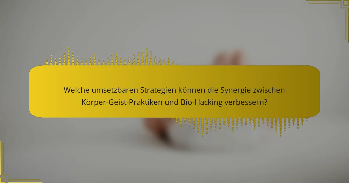 Welche umsetzbaren Strategien können die Synergie zwischen Körper-Geist-Praktiken und Bio-Hacking verbessern?